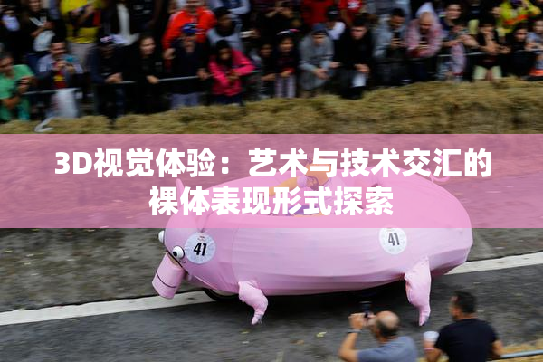 3D视觉体验：艺术与技术交汇的裸体表现形式探索