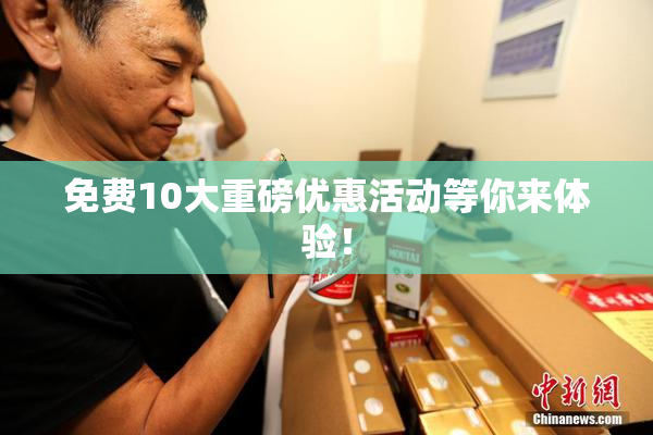 免费10大重磅优惠活动等你来体验！