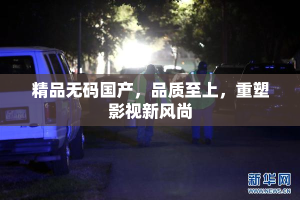 精品无码国产，品质至上，重塑影视新风尚