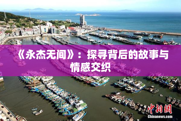 《永杰无间》：探寻背后的故事与情感交织