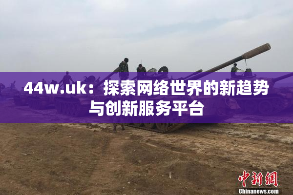 44w.uk：探索网络世界的新趋势与创新服务平台