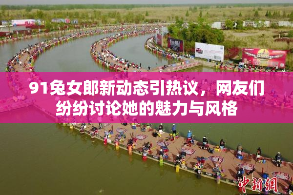 91兔女郎新动态引热议，网友们纷纷讨论她的魅力与风格
