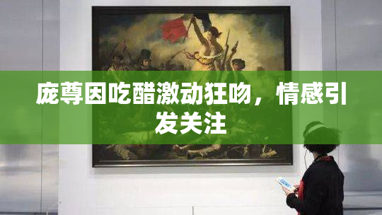 庞尊因吃醋激动狂吻，情感引发关注