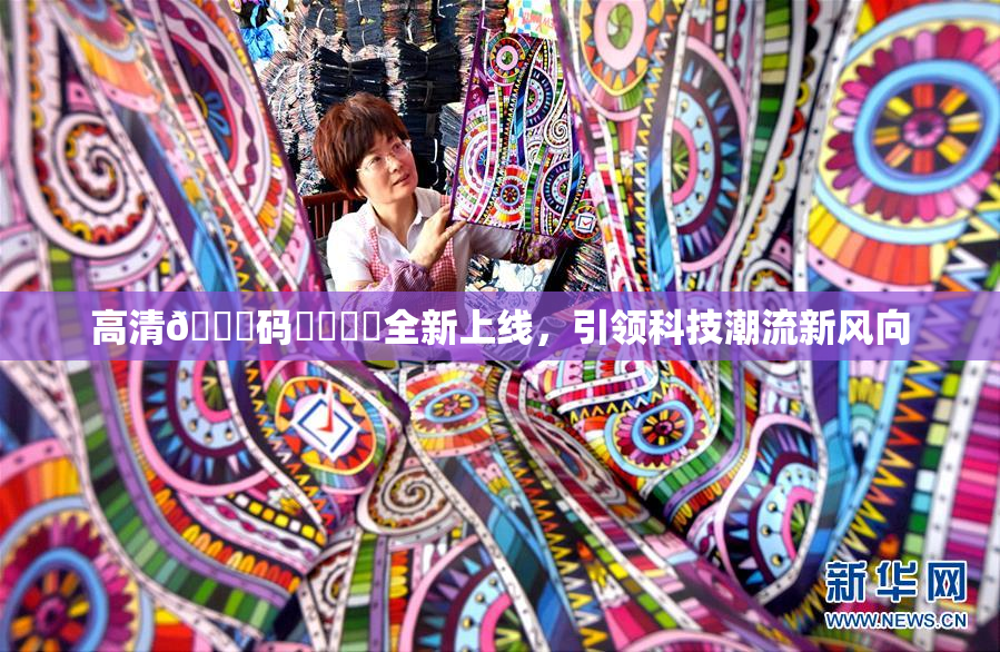 高清🈚码❌‌❌‌全新上线，引领科技潮流新风向