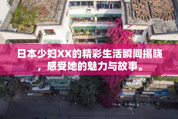日本少妇XX的精彩生活瞬间揭晓，感受她的魅力与故事。