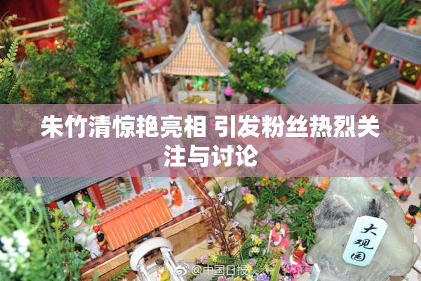 朱竹清惊艳亮相 引发粉丝热烈关注与讨论