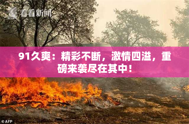 91久爽：精彩不断，激情四溢，重磅来袭尽在其中！