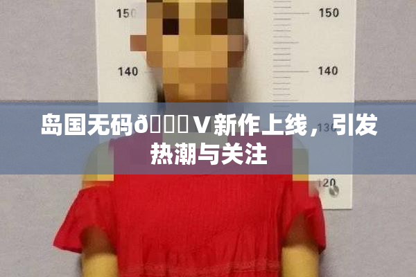 岛国无码🈚Ⅴ新作上线，引发热潮与关注