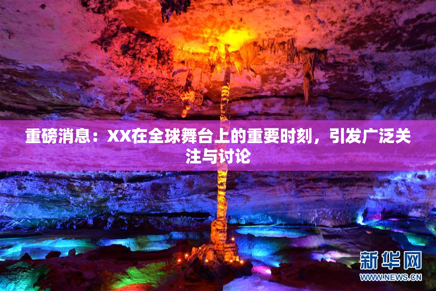 重磅消息：XX在全球舞台上的重要时刻，引发广泛关注与讨论