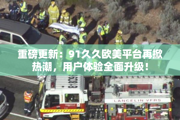 重磅更新：91久久欧美平台再掀热潮，用户体验全面升级！