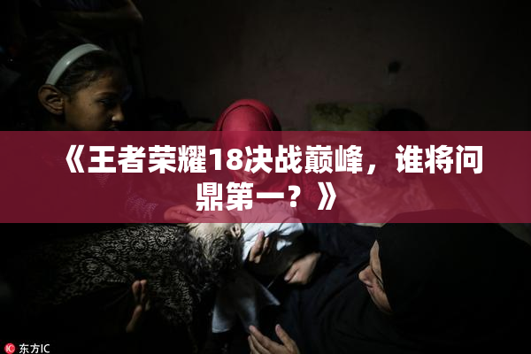 《王者荣耀18决战巅峰，谁将问鼎第一？》