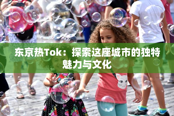 东京热Tok：探索这座城市的独特魅力与文化