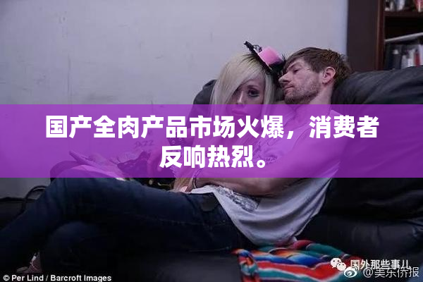国产全肉产品市场火爆，消费者反响热烈。