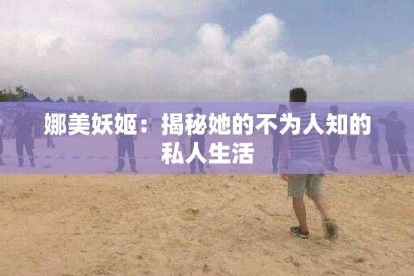 娜美妖姬：揭秘她的不为人知的私人生活