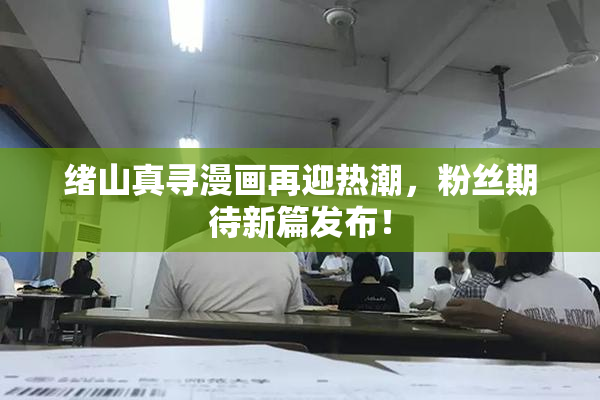 绪山真寻漫画再迎热潮，粉丝期待新篇发布！