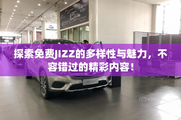 探索免费JIZZ的多样性与魅力，不容错过的精彩内容！