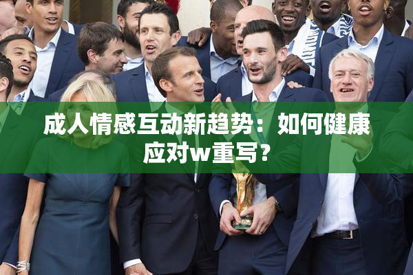 成人情感互动新趋势：如何健康应对w重写？