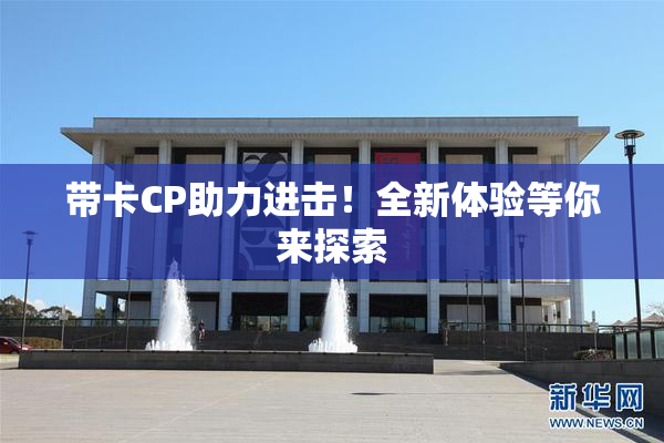 带卡CP助力进击！全新体验等你来探索