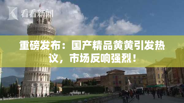 重磅发布：国产精品黄黄引发热议，市场反响强烈！