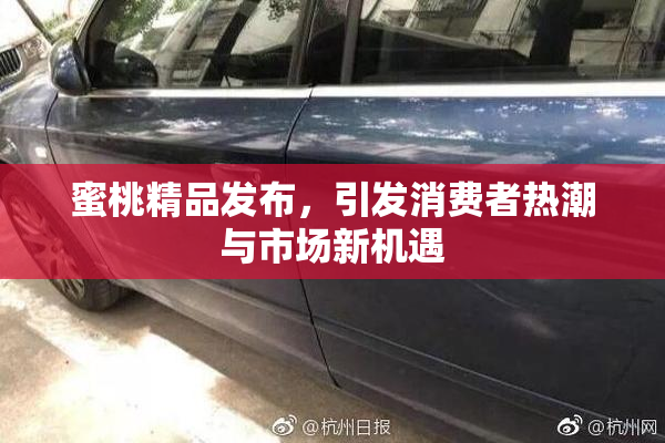 蜜桃精品发布，引发消费者热潮与市场新机遇
