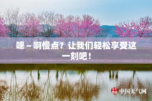 嗯～啊慢点？让我们轻松享受这一刻吧！