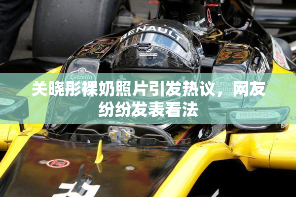 关晓彤裸奶照片引发热议，网友纷纷发表看法