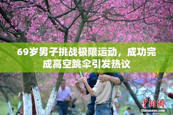 69岁男子挑战极限运动，成功完成高空跳伞引发热议