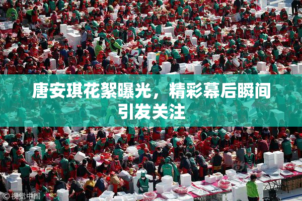 唐安琪花絮曝光，精彩幕后瞬间引发关注