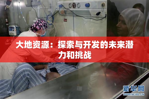 大地资源：探索与开发的未来潜力和挑战