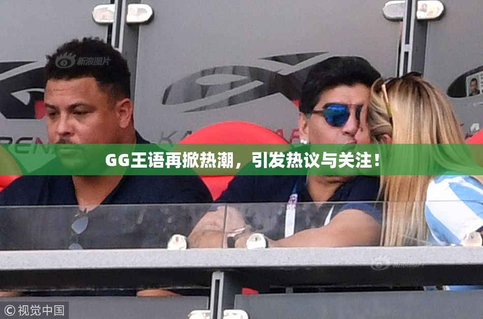 GG王语再掀热潮，引发热议与关注！