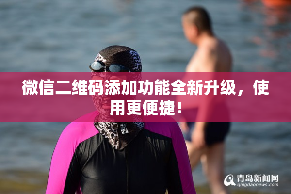 微信二维码添加功能全新升级，使用更便捷！