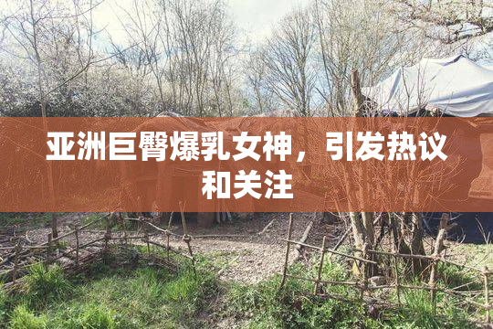 亚洲巨臀爆乳女神，引发热议和关注