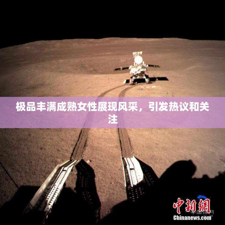 极品丰满成熟女性展现风采，引发热议和关注