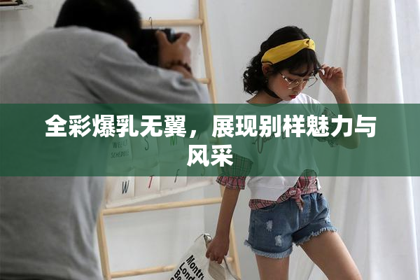 全彩爆乳无翼，展现别样魅力与风采