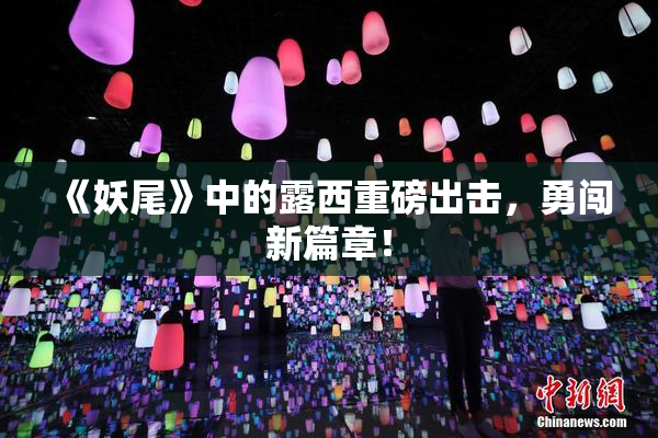 《妖尾》中的露西重磅出击，勇闯新篇章！