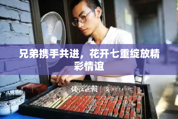 兄弟携手共进，花开七重绽放精彩情谊