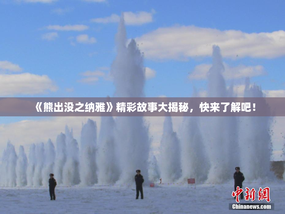 《熊出没之纳雅》精彩故事大揭秘，快来了解吧！