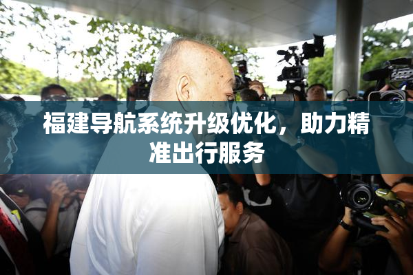 福建导航系统升级优化，助力精准出行服务