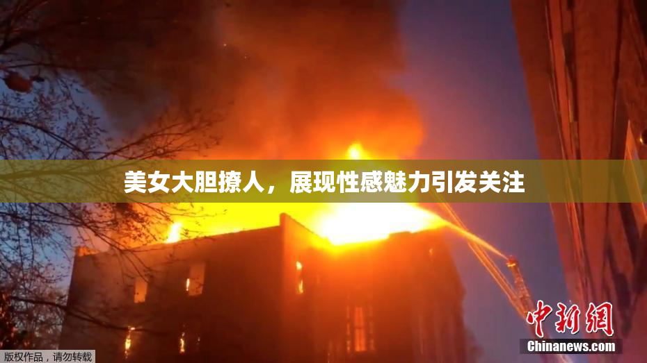 美女大胆撩人，展现性感魅力引发关注