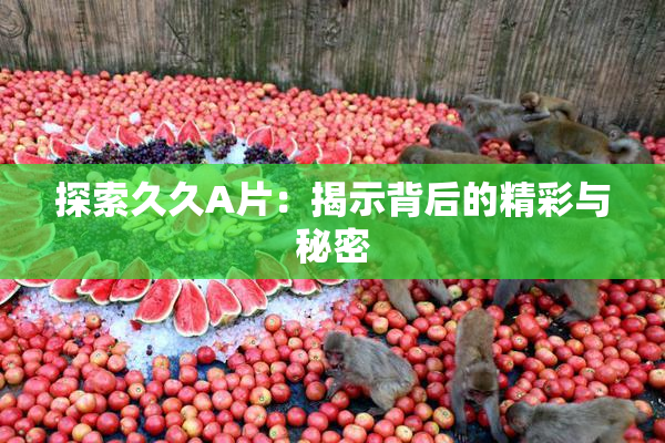 探索久久A片：揭示背后的精彩与秘密