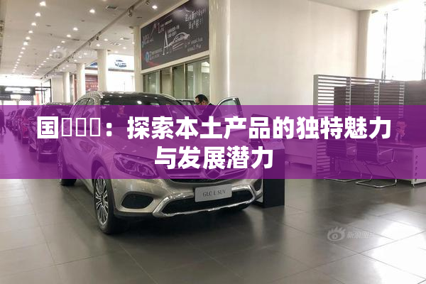 国產梱綁：探索本土产品的独特魅力与发展潜力