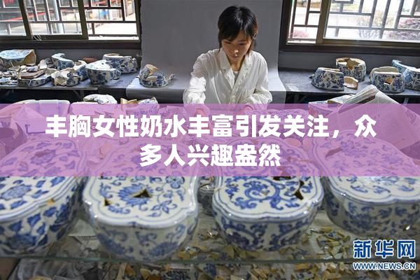 丰胸女性奶水丰富引发关注，众多人兴趣盎然
