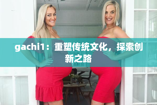 gachi1：重塑传统文化，探索创新之路