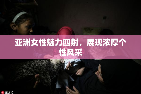 亚洲女性魅力四射，展现浓厚个性风采