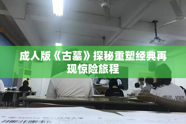 成人版《古墓》探秘重塑经典再现惊险旅程