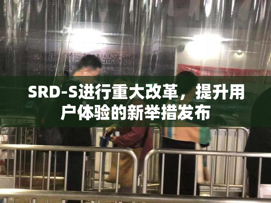 SRD-S进行重大改革，提升用户体验的新举措发布