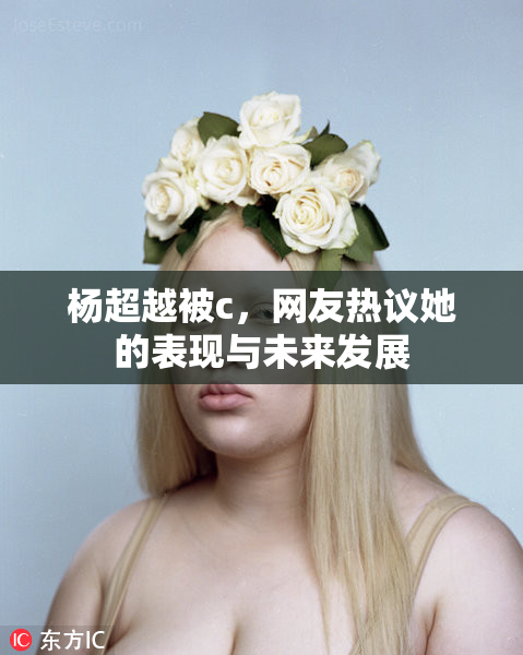 杨超越被c，网友热议她的表现与未来发展