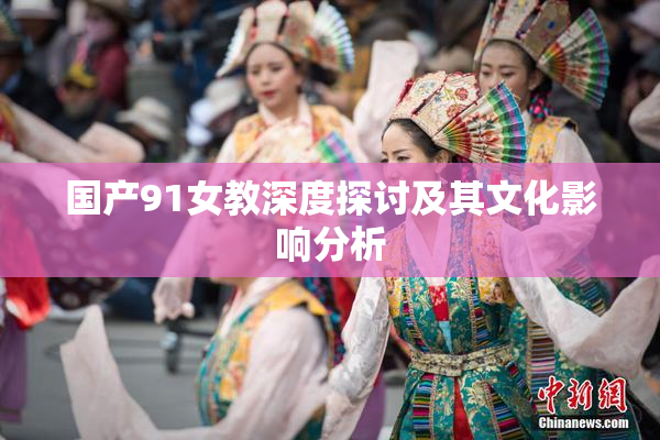 国产91女教深度探讨及其文化影响分析