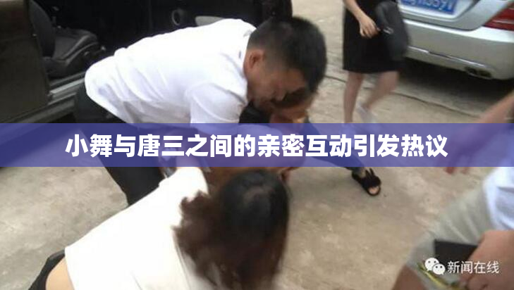 小舞与唐三之间的亲密互动引发热议