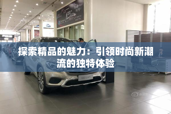 探索精品的魅力：引领时尚新潮流的独特体验